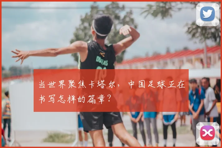 当世界聚焦卡塔尔，中国足球正在书写怎样的篇章？