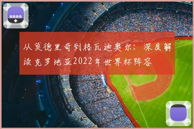 从莫德里奇到格瓦迪奥尔：深度解读克罗地亚2022年世界杯阵容