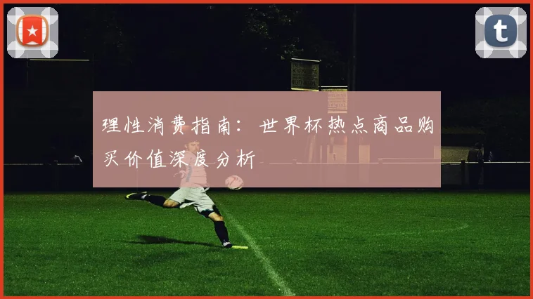 理性消费指南：世界杯热点商品购买价值深度分析