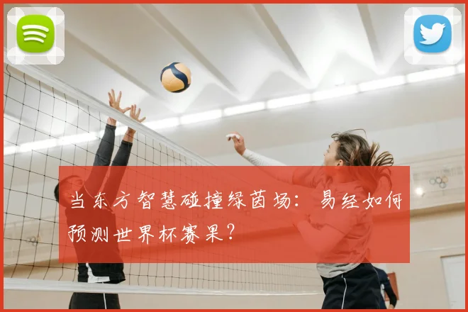 当东方智慧碰撞绿茵场：易经如何预测世界杯赛果？