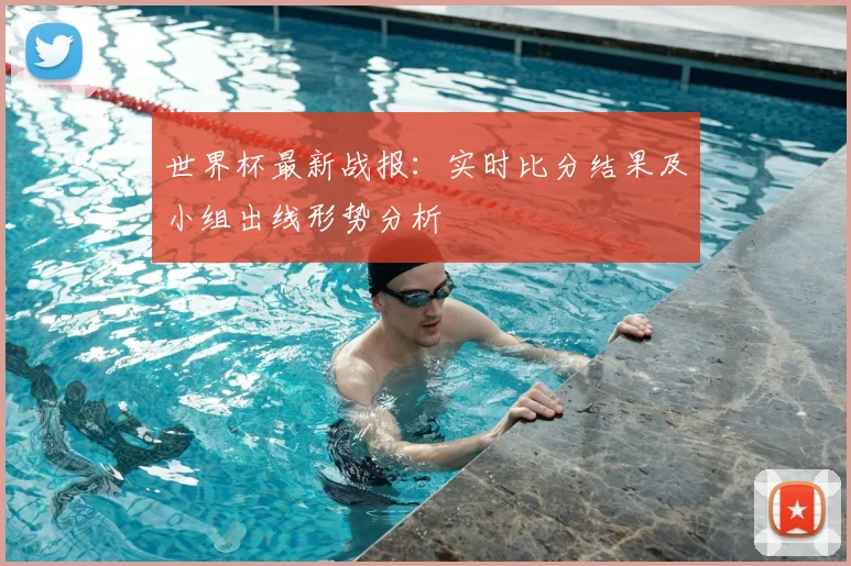 世界杯最新战报：实时比分结果及小组出线形势分析