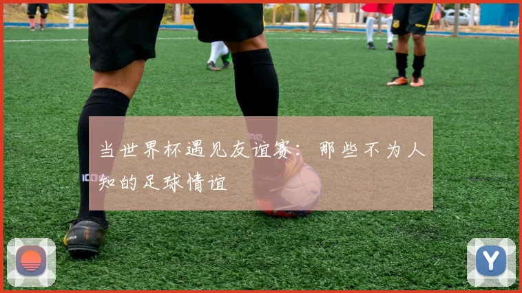 当世界杯遇见友谊赛：那些不为人知的足球情谊