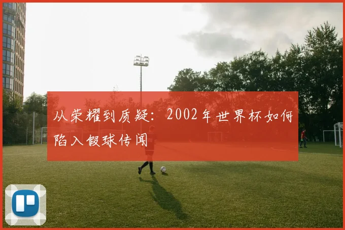 从荣耀到质疑：2002年世界杯如何陷入假球传闻