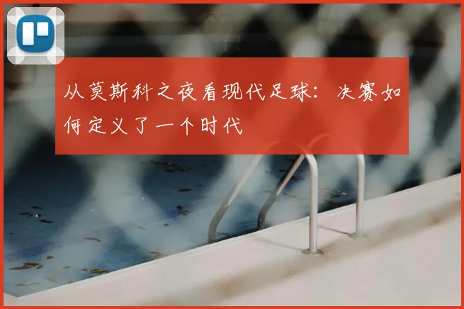 从莫斯科之夜看现代足球：决赛如何定义了一个时代