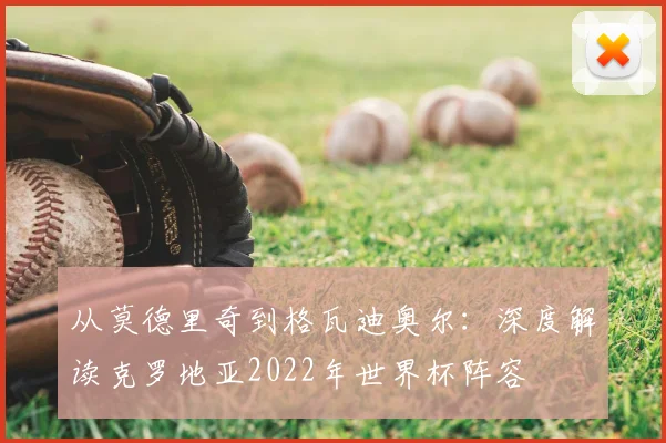 从莫德里奇到格瓦迪奥尔：深度解读克罗地亚2022年世界杯阵容