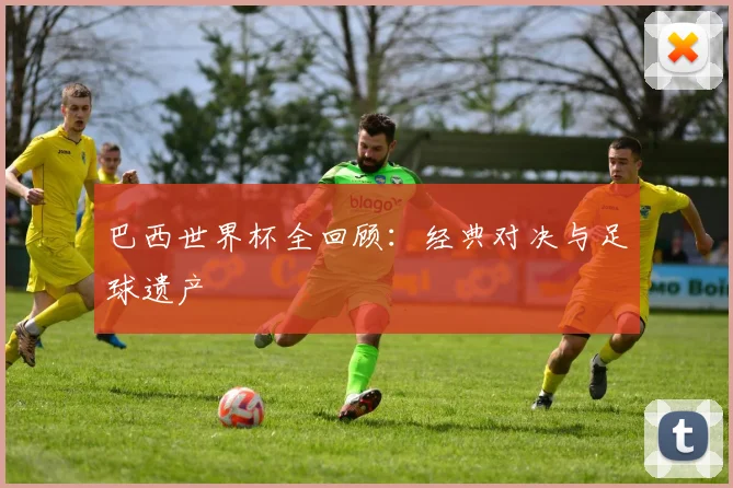 巴西世界杯全回顾：经典对决与足球遗产