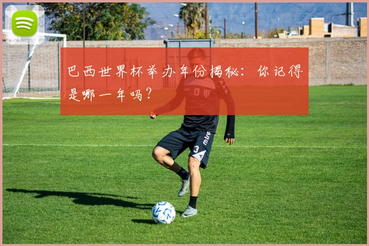 巴西世界杯举办年份揭秘:你记得是哪一年吗?