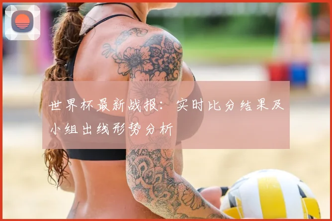 世界杯最新战报：实时比分结果及小组出线形势分析