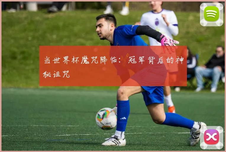 当世界杯魔咒降临：冠军背后的神秘诅咒