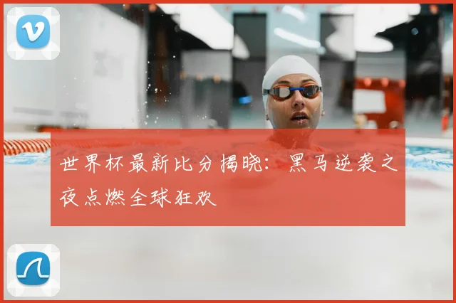 世界杯最新比分揭晓：黑马逆袭之夜点燃全球狂欢