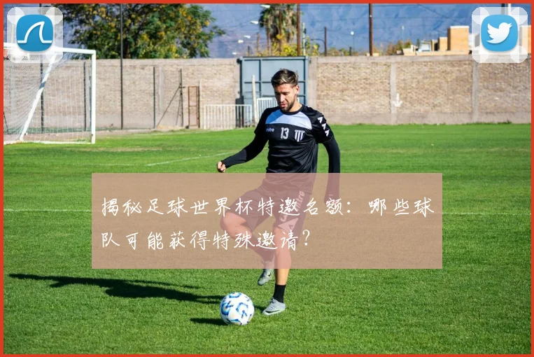 揭秘足球世界杯特邀名额:哪些球队可能获得特殊邀请?