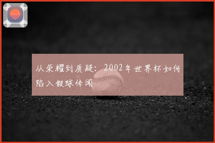 从荣耀到质疑：2002年世界杯如何陷入假球传闻