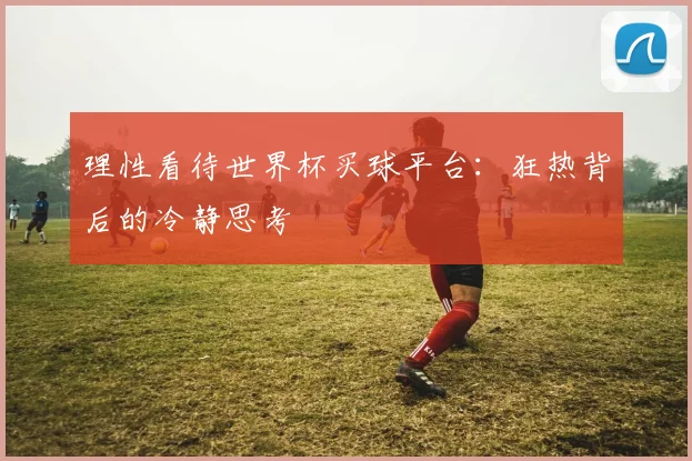 理性看待世界杯买球平台：狂热背后的冷静思考
