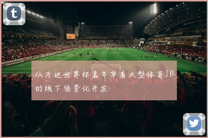 从万达世界杯嘉年华看大型体育IP的线下场景化开发