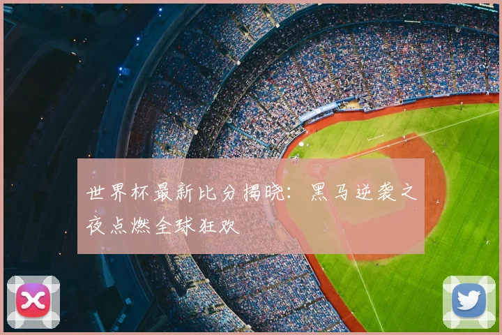 世界杯最新比分揭晓：黑马逆袭之夜点燃全球狂欢