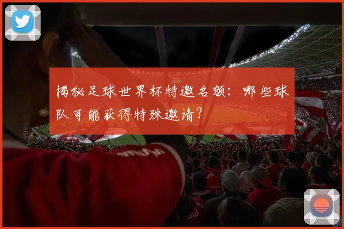 揭秘足球世界杯特邀名额：哪些球队可能获得特殊邀请？