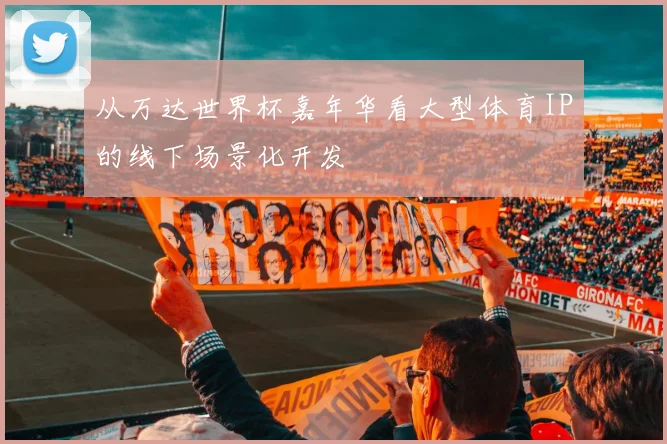 从万达世界杯嘉年华看大型体育IP的线下场景化开发