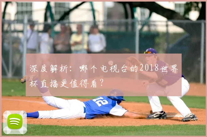 深度解析:哪个电视台的2018世界杯直播更值得看?